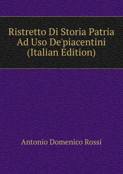 Обложка книги Ristretto Di Storia Patria Ad Uso De.piacentini (Italian Edition), Antonio Domenico Rossi