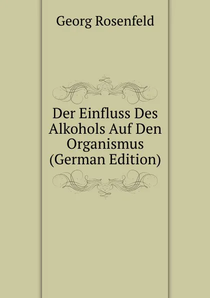 Обложка книги Der Einfluss Des Alkohols Auf Den Organismus (German Edition), Georg Rosenfeld