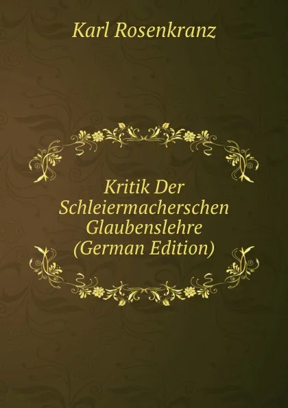 Обложка книги Kritik Der Schleiermacherschen Glaubenslehre (German Edition), Karl Rosenkranz