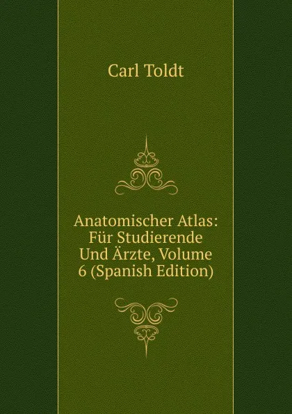 Обложка книги Anatomischer Atlas: Fur Studierende Und Arzte, Volume 6 (Spanish Edition), Carl Toldt