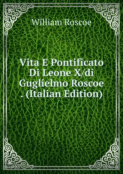 Обложка книги Vita E Pontificato Di Leone X/di Guglielmo Roscoe . (Italian Edition), William Roscoe