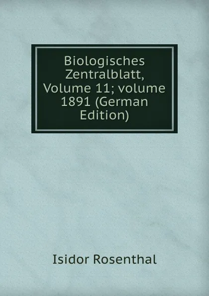 Обложка книги Biologisches Zentralblatt, Volume 11;.volume 1891 (German Edition), Isidor Rosenthal