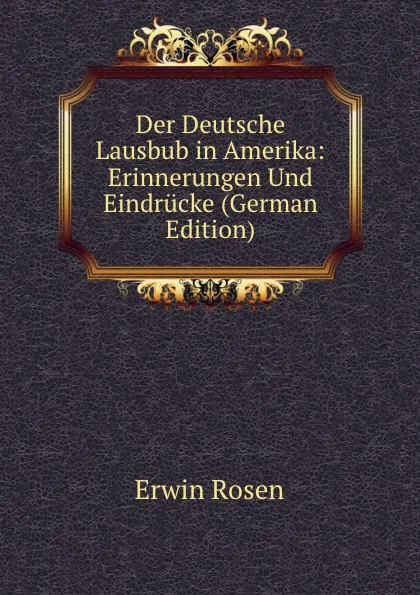 Обложка книги Der Deutsche Lausbub in Amerika: Erinnerungen Und Eindrucke (German Edition), Erwin Rosen