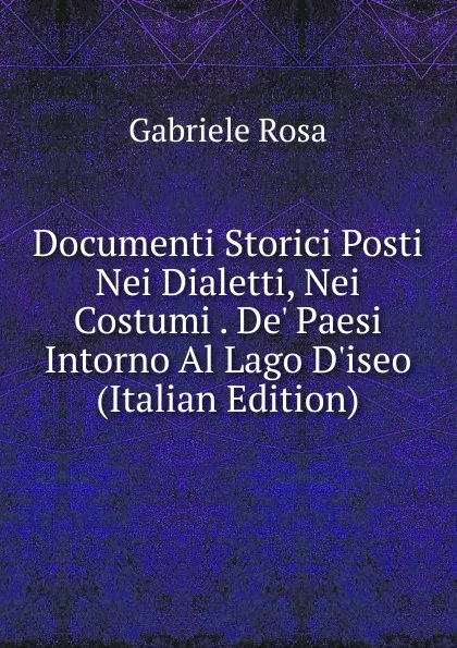 Обложка книги Documenti Storici Posti Nei Dialetti, Nei Costumi . De. Paesi Intorno Al Lago D.iseo (Italian Edition), Gabriele Rosa