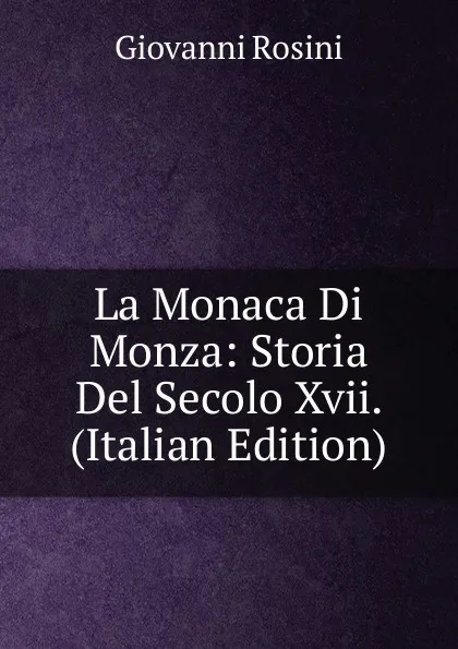 Обложка книги La Monaca Di Monza: Storia Del Secolo Xvii. (Italian Edition), Giovanni Rosini