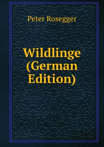 Обложка книги Wildlinge (German Edition), P. Rosegger