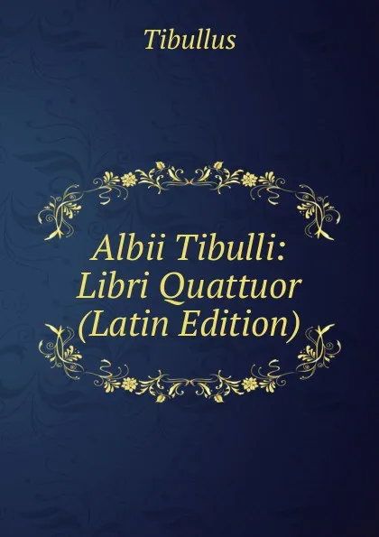 Обложка книги Albii Tibulli: Libri Quattuor (Latin Edition), Tibullus