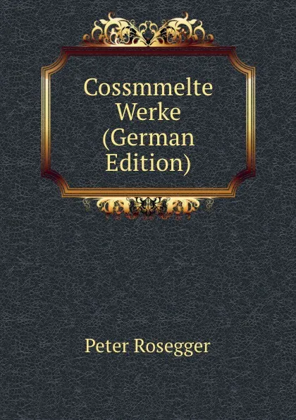 Обложка книги Cossmmelte Werke (German Edition), P. Rosegger