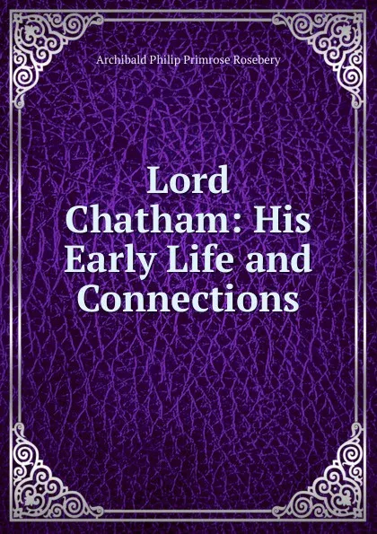 Обложка книги Lord Chatham: His Early Life and Connections, Archibald Philip Primrose Rosebery