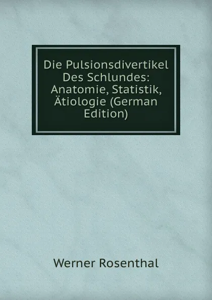 Обложка книги Die Pulsionsdivertikel Des Schlundes: Anatomie, Statistik, Atiologie (German Edition), Werner Rosenthal