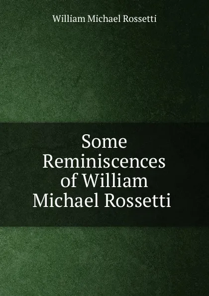 Обложка книги Some Reminiscences of William Michael Rossetti ., Rossetti William Michael