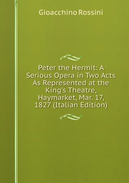 Обложка книги Peter the Hermit: A Serious Opera in Two Acts As Represented at the King.s Theatre, Haymarket, Mar. 17, 1827 (Italian Edition), Gioacchino Rossini