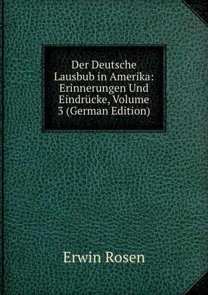 Обложка книги Der Deutsche Lausbub in Amerika: Erinnerungen Und Eindrucke, Volume 3 (German Edition), Erwin Rosen