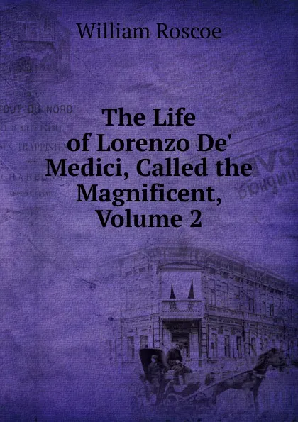 Обложка книги The Life of Lorenzo De. Medici, Called the Magnificent, Volume 2, William Roscoe