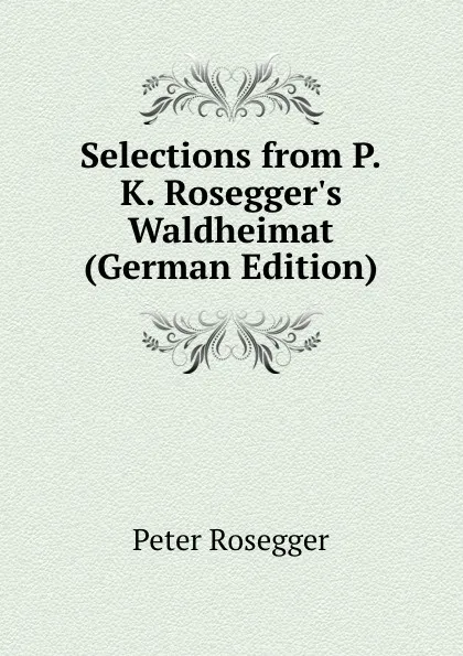 Обложка книги Selections from P.K. Rosegger.s Waldheimat (German Edition), P. Rosegger