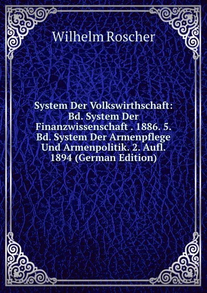 Обложка книги System Der Volkswirthschaft: Bd. System Der Finanzwissenschaft . 1886. 5. Bd. System Der Armenpflege Und Armenpolitik. 2. Aufl. 1894 (German Edition), Wilhelm Roscher