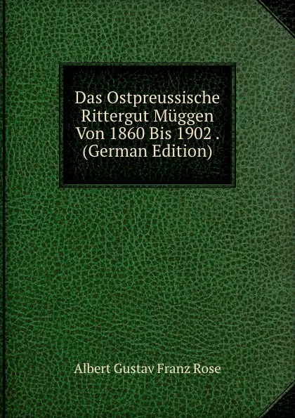 Обложка книги Das Ostpreussische Rittergut Muggen Von 1860 Bis 1902 . (German Edition), Albert Gustav Franz Rose