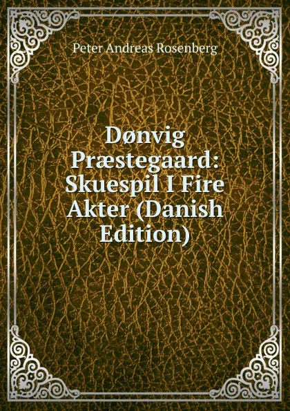 Обложка книги D.nvig Praestegaard: Skuespil I Fire Akter (Danish Edition), Peter Andreas Rosenberg