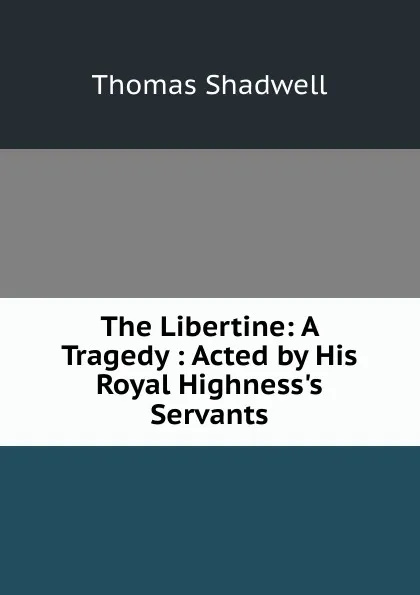 Обложка книги The Libertine: A Tragedy : Acted by His Royal Highness.s Servants, Thomas Shadwell