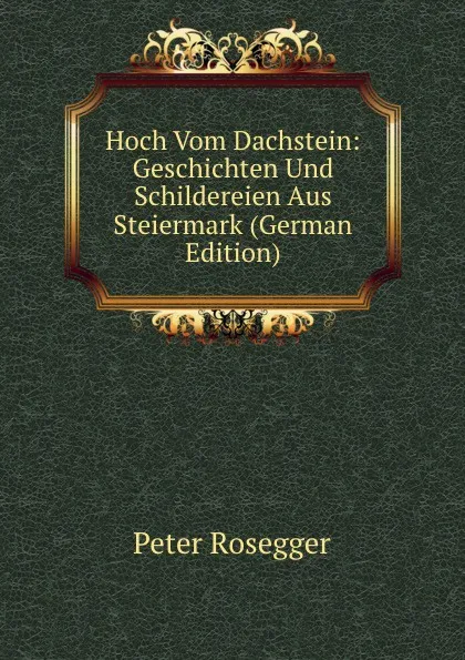 Обложка книги Hoch Vom Dachstein: Geschichten Und Schildereien Aus Steiermark (German Edition), P. Rosegger