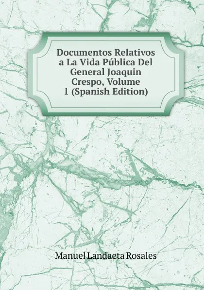 Обложка книги Documentos Relativos a La Vida Publica Del General Joaquin Crespo, Volume 1 (Spanish Edition), Manuel Landaeta Rosales