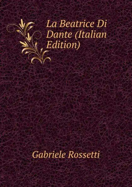 Обложка книги La Beatrice Di Dante (Italian Edition), Gabriele Rossetti