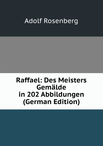 Обложка книги Raffael: Des Meisters Gemalde in 202 Abbildungen (German Edition), Adolf Rosenberg