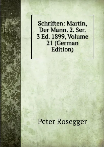 Обложка книги Schriften: Martin, Der Mann. 2. Ser. 3 Ed. 1899, Volume 21 (German Edition), P. Rosegger