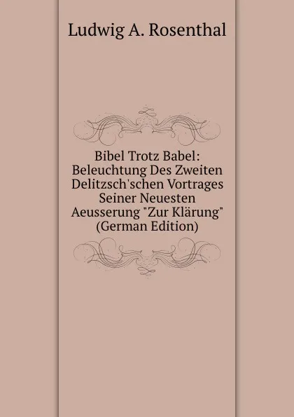 Обложка книги Bibel Trotz Babel: Beleuchtung Des Zweiten Delitzsch.schen Vortrages Seiner Neuesten Aeusserung 