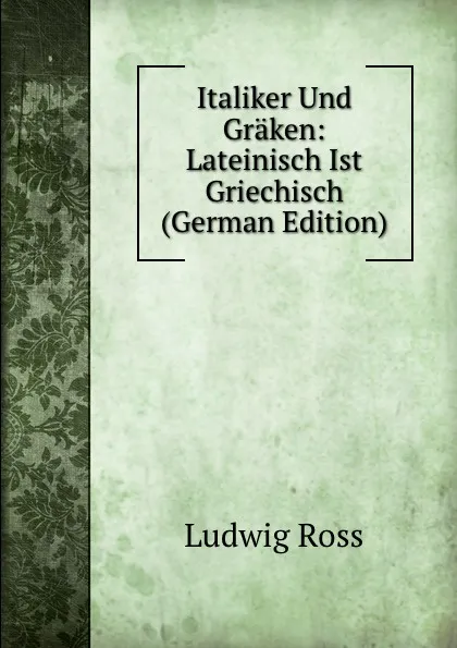 Обложка книги Italiker Und Graken: Lateinisch Ist Griechisch (German Edition), Ludwig Ross