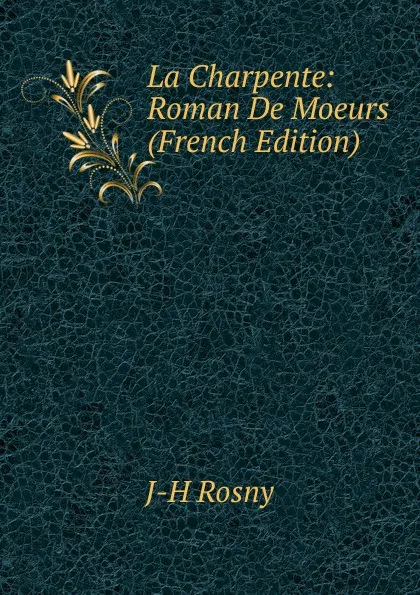 Обложка книги La Charpente: Roman De Moeurs (French Edition), J-H Rosny