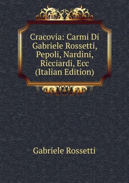 Обложка книги Cracovia: Carmi Di Gabriele Rossetti, Pepoli, Nardini, Ricciardi, Ecc (Italian Edition), Gabriele Rossetti