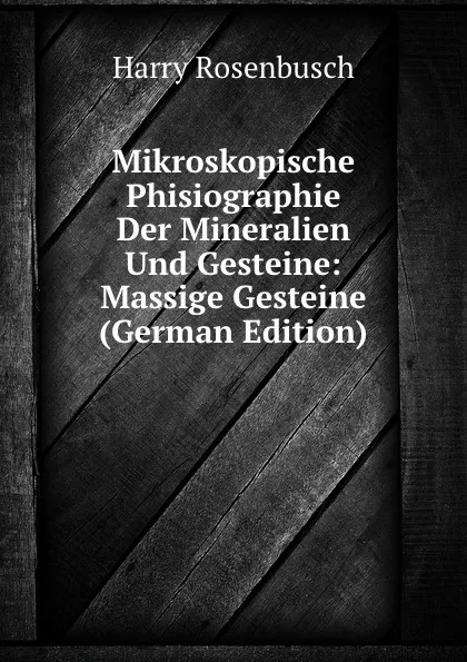 Обложка книги Mikroskopische Phisiographie Der Mineralien Und Gesteine: Massige Gesteine (German Edition), Harry Rosenbusch