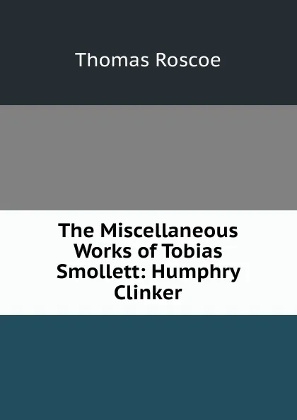 Обложка книги The Miscellaneous Works of Tobias Smollett: Humphry Clinker, Thomas Roscoe