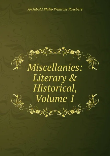 Обложка книги Miscellanies: Literary . Historical, Volume 1, Archibald Philip Primrose Rosebery