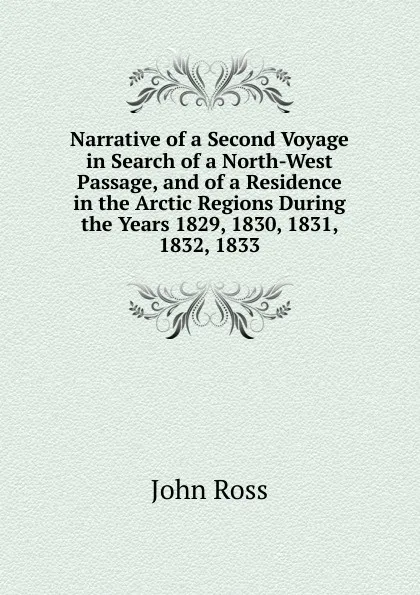 Обложка книги Narrative of a Second Voyage in Search of a North-West Passage, and of a Residence in the Arctic Regions During the Years 1829, 1830, 1831, 1832, 1833, John Ross