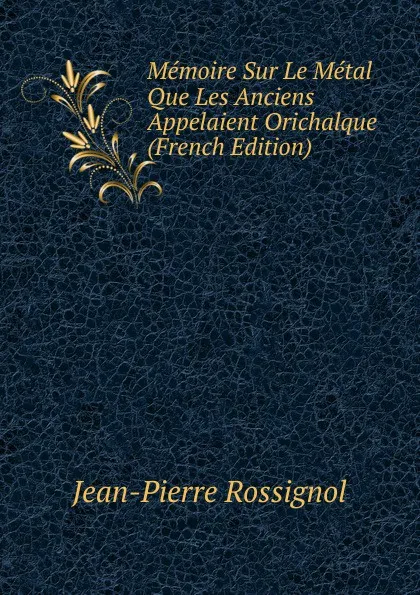 Обложка книги Memoire Sur Le Metal Que Les Anciens Appelaient Orichalque (French Edition), Jean-Pierre Rossignol