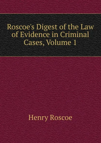 Обложка книги Roscoe.s Digest of the Law of Evidence in Criminal Cases, Volume 1, Henry Roscoe