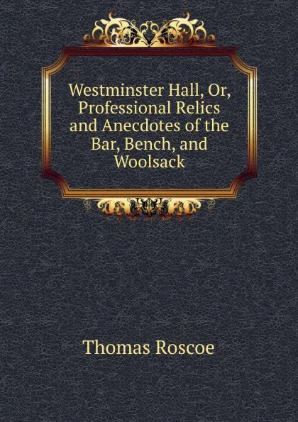 Обложка книги Westminster Hall, Or, Professional Relics and Anecdotes of the Bar, Bench, and Woolsack, Thomas Roscoe