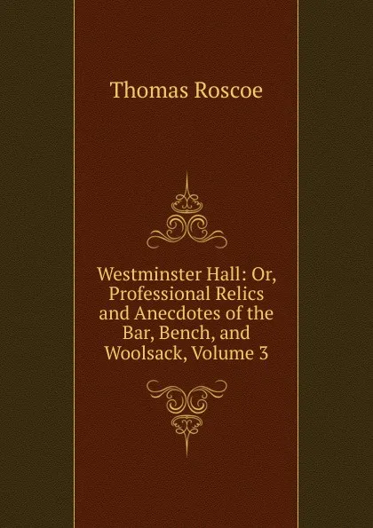 Обложка книги Westminster Hall: Or, Professional Relics and Anecdotes of the Bar, Bench, and Woolsack, Volume 3, Thomas Roscoe