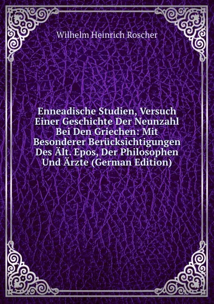 Обложка книги Enneadische Studien, Versuch Einer Geschichte Der Neunzahl Bei Den Griechen: Mit Besonderer Berucksichtigungen Des Alt. Epos, Der Philosophen Und Arzte (German Edition), Wilhelm H. Roscher