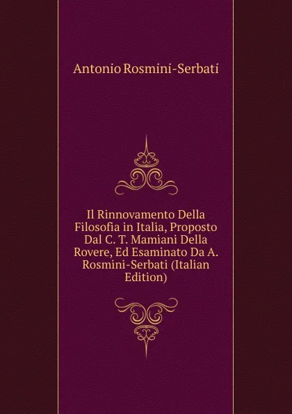 Обложка книги Il Rinnovamento Della Filosofia in Italia, Proposto Dal C. T. Mamiani Della Rovere, Ed Esaminato Da A. Rosmini-Serbati (Italian Edition), Antonio Rosmini-Serbati