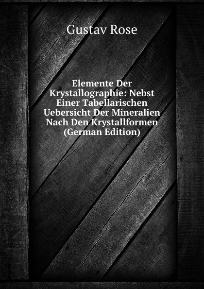 Обложка книги Elemente Der Krystallographie: Nebst Einer Tabellarischen Uebersicht Der Mineralien Nach Den Krystallformen (German Edition), Gustav Rose