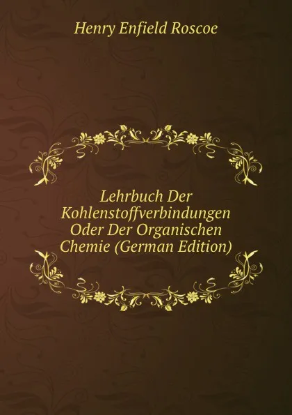 Обложка книги Lehrbuch Der Kohlenstoffverbindungen Oder Der Organischen Chemie (German Edition), Henry Enfield Roscoe