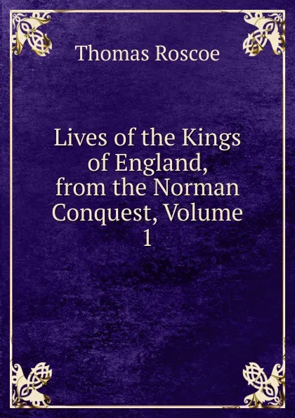 Обложка книги Lives of the Kings of England, from the Norman Conquest, Volume 1, Thomas Roscoe