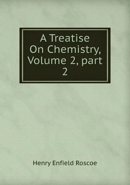 Обложка книги A Treatise On Chemistry, Volume 2,.part 2, Henry Enfield Roscoe