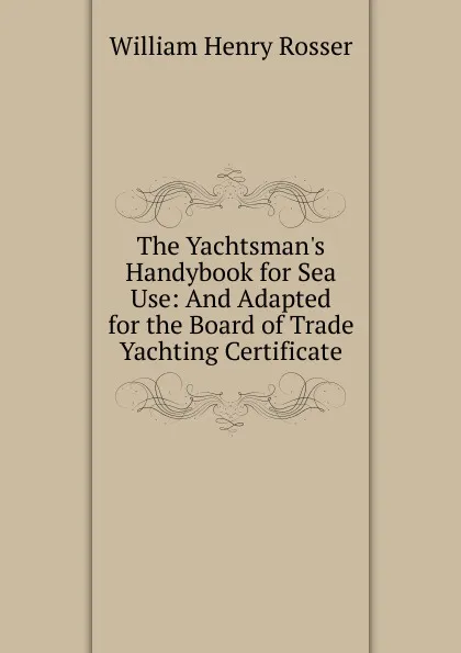 Обложка книги The Yachtsman.s Handybook for Sea Use: And Adapted for the Board of Trade Yachting Certificate, William Henry Rosser