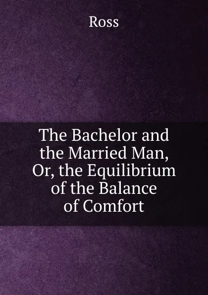 Обложка книги The Bachelor and the Married Man, Or, the Equilibrium of the Balance of Comfort, Ross