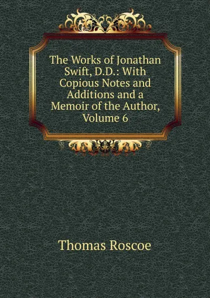 Обложка книги The Works of Jonathan Swift, D.D.: With Copious Notes and Additions and a Memoir of the Author, Volume 6, Thomas Roscoe