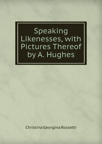 Обложка книги Speaking Likenesses, with Pictures Thereof by A. Hughes, Christina Georgina Rossetti